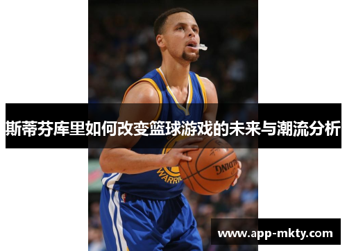 斯蒂芬库里如何改变篮球游戏的未来与潮流分析